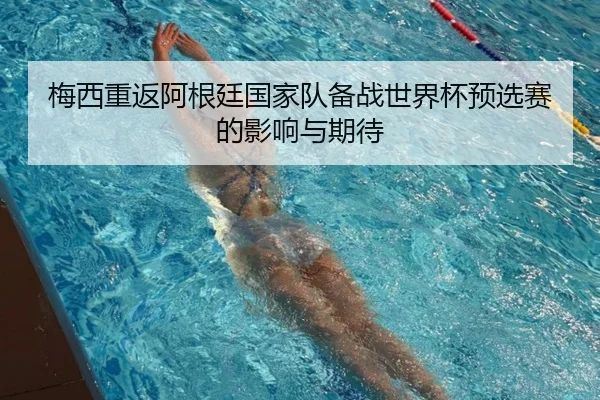 梅西重返阿根廷国家队备战世界杯预选赛的影响与期待
